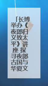 长博举办《夜郎归义致太平》讲座 探寻夜郎古国与华夏文明交融之路