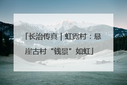 长治传真｜虹霓村：悬崖古村“钱景”如虹