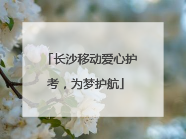 长沙移动爱心护考，为梦护航