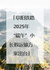 阜阳铁路2025年“端午”小长假运输方案出台