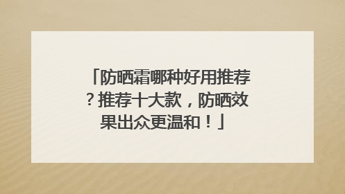 防晒霜哪种好用推荐？推荐十大款，防晒效果出众更温和！