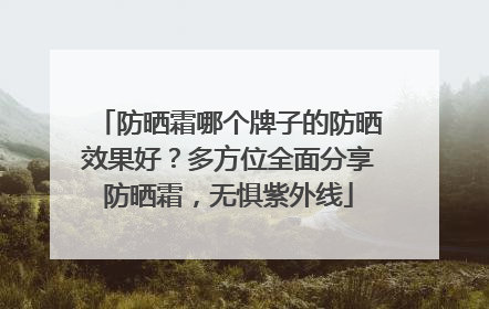 防晒霜哪个牌子的防晒效果好？多方位全面分享防晒霜，无惧紫外线