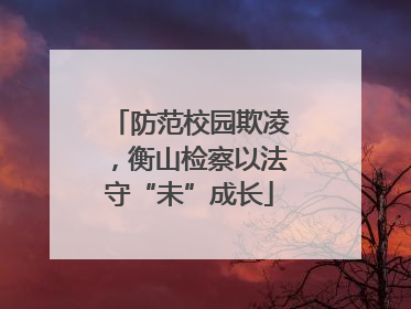防范校园欺凌，衡山检察以法守“未”成长