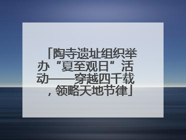 陶寺遗址组织举办“夏至观日”活动——穿越四千载，领略天地节律