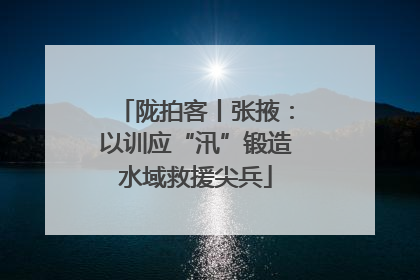 陇拍客丨张掖：以训应“汛”锻造水域救援尖兵