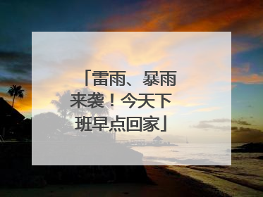 雷雨、暴雨来袭！今天下班早点回家