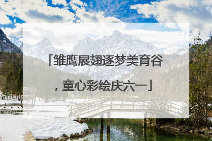 雏鹰展翅逐梦美育谷，童心彩绘庆六一