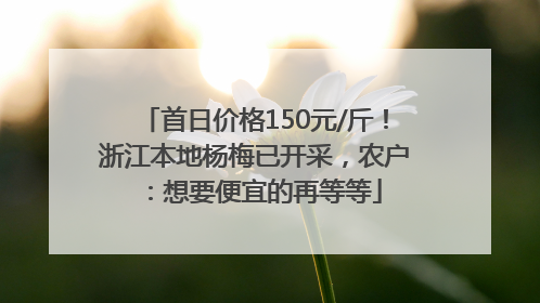 首日价格150元/斤！浙江本地杨梅已开采，农户：想要便宜的再等等