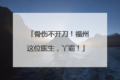 骨伤不开刀！福州这位医生，丫霸！