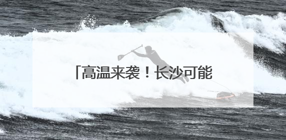 高温来袭！长沙可能出现今年首个高温！