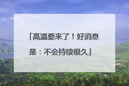 高温要来了！好消息是：不会持续很久