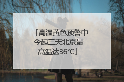 高温黄色预警中 今起三天北京最高温达36℃