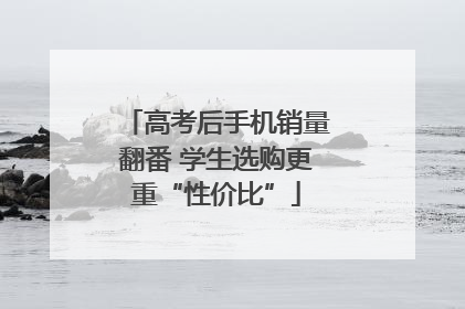 高考后手机销量翻番 学生选购更重“性价比”