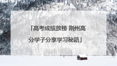 高考成绩放榜 荆州高分学子分享学习秘籍