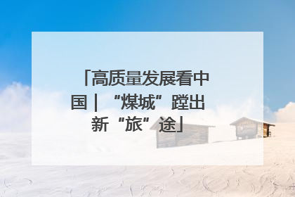 高质量发展看中国｜“煤城”蹚出新“旅”途