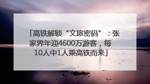 高铁解锁“文旅密码”：张家界年迎4600万游客，每10人中1人乘高铁而来