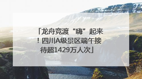 龙舟竞渡“嗨”起来！四川A级景区端午接待超1429万人次