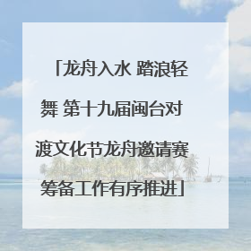 龙舟入水 踏浪轻舞 第十九届闽台对渡文化节龙舟邀请赛筹备工作有序推进