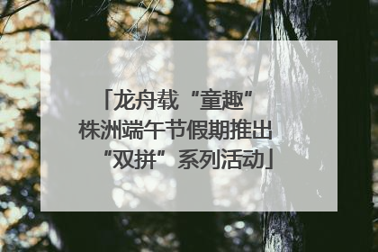 龙舟载“童趣” 株洲端午节假期推出“双拼”系列活动