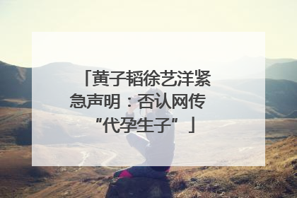 黄子韬徐艺洋紧急声明：否认网传 “代孕生子”