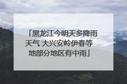 黑龙江今明天多降雨天气 大兴安岭伊春等地部分地区有中雨