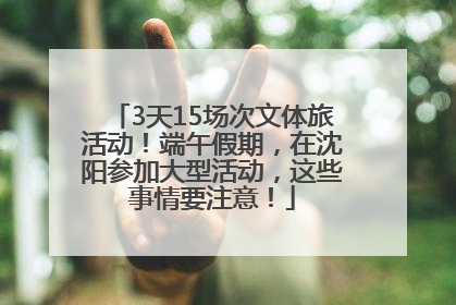 3天15场次文体旅活动！端午假期，在沈阳参加大型活动，这些事情要注意！