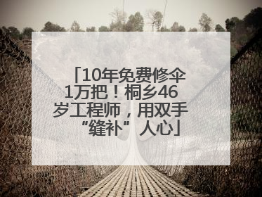 10年免费修伞1万把！桐乡46岁工程师，用双手“缝补”人心