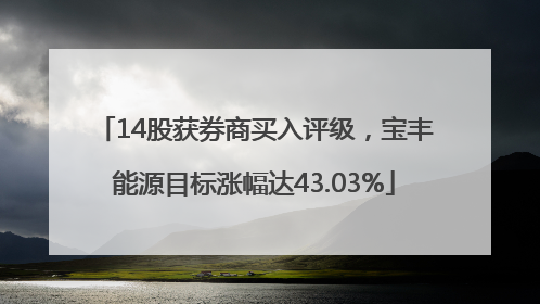 14股获券商买入评级，宝丰能源目标涨幅达43.03%