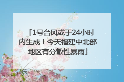 1号台风或于24小时内生成！今天福建中北部地区有分散性暴雨