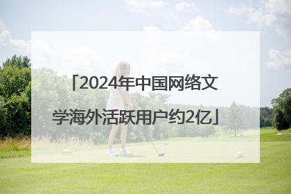 2024年中国网络文学海外活跃用户约2亿