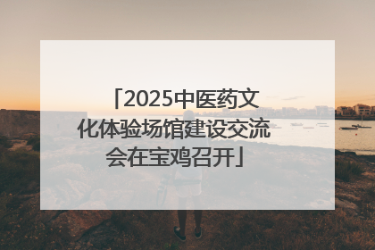2025中医药文化体验场馆建设交流会在宝鸡召开