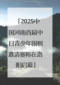 2025中国河南首届中日青少年围棋邀请赛将在洛阳启幕