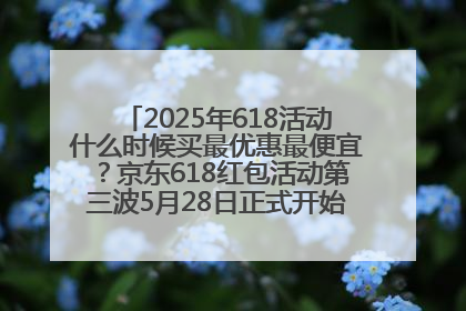 2025年618活动什么时候买最优惠最便宜？京东618红包活动第三波5月28日正式开始附满减优惠攻略一览