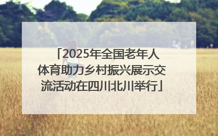 2025年全国老年人体育助力乡村振兴展示交流活动在四川北川举行