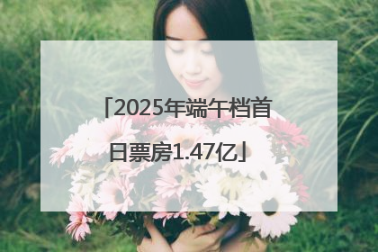 2025年端午档首日票房1.47亿