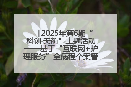 2025年第6期“科创·天衢”主题活动——基于“互联网+护理服务”全病程个案管理的护理质量管理会议顺利召开