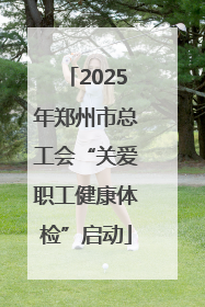 2025年郑州市总工会“关爱职工健康体检”启动