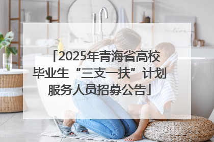 2025年青海省高校毕业生“三支一扶”计划服务人员招募公告