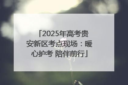 2025年高考贵安新区考点现场：暖心护考 陪伴前行