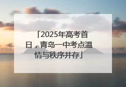 2025年高考首日，青岛一中考点温情与秩序并存