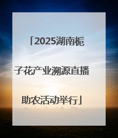 2025湖南栀子花产业溯源直播助农活动举行