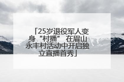25岁退役军人变身“村播” 在眉山永丰村活动中开启独立直播首秀