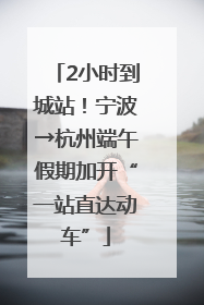 2小时到城站！宁波→杭州端午假期加开“一站直达动车”