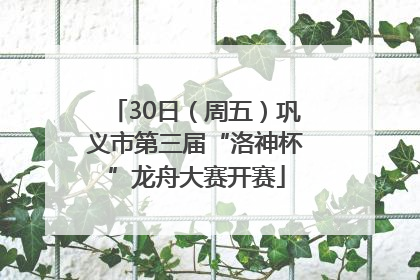 30日（周五）巩义市第三届“洛神杯”龙舟大赛开赛