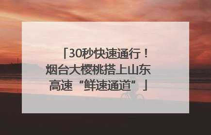30秒快速通行！烟台大樱桃搭上山东高速“鲜速通道”