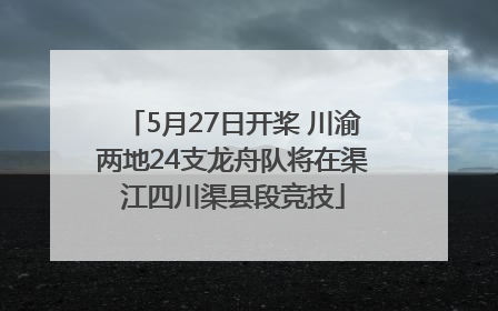 5月27日开桨 川渝两地24支龙舟队将在渠江四川渠县段竞技