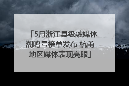 5月浙江县级融媒体潮鸣号榜单发布 杭甬地区媒体表现亮眼