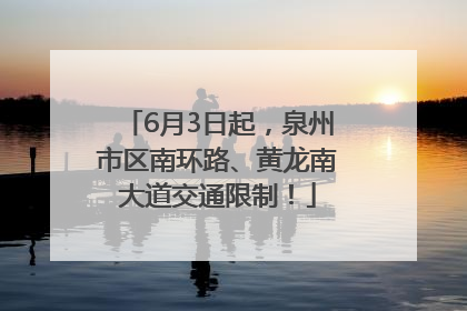 6月3日起，泉州市区南环路、黄龙南大道交通限制！