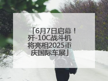 6月7日启幕！歼-10C战斗机将亮相2025重庆国际车展