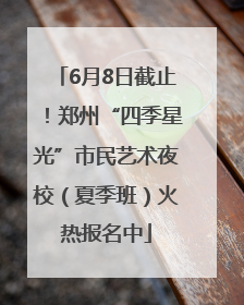 6月8日截止！郑州“四季星光”市民艺术夜校（夏季班）火热报名中